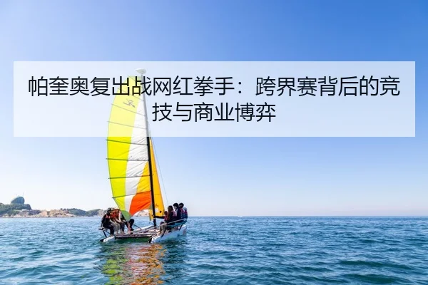 帕奎奥复出战网红拳手：跨界赛背后的竞技与商业博弈